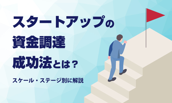 スタートアップの資金調達成功法とは？スケール・ステージ別に解説